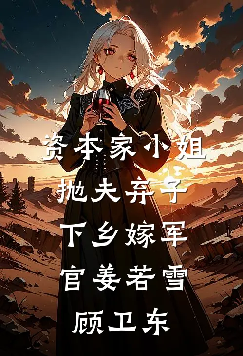 资本家小姐抛夫弃子，下乡嫁军官姜若雪顾卫东