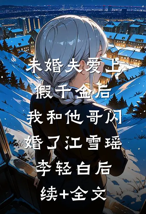 未婚夫爱上假千金后，我和他哥闪婚了江雪瑶李轻白后续+全文