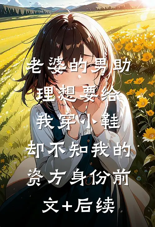 老婆的男助理想要给我穿小鞋，却不知我的资方身份前文+后续