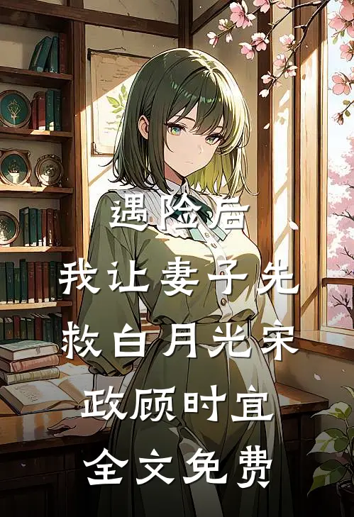 遇险后，我让妻子先救白月光宋政顾时宜全文免费