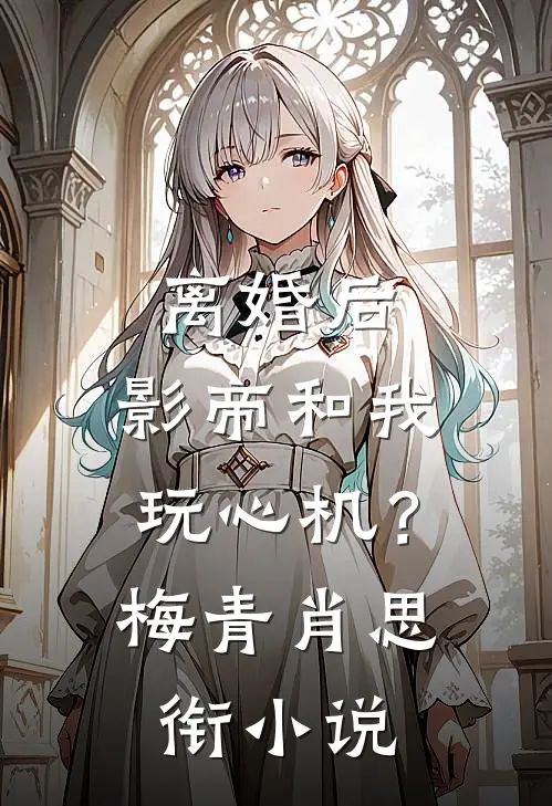 离婚后，影帝和我玩心机？梅青肖思衔小说