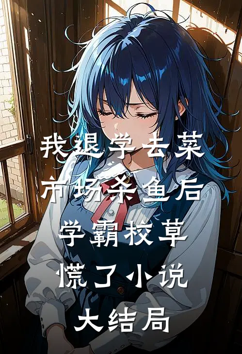 我退学去菜市场杀鱼后，学霸校草慌了小说大结局