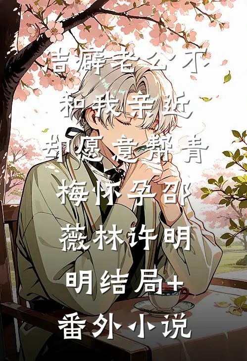 洁癖老公不和我亲近，却愿意帮青梅怀孕邵薇林许明明结局+番外小说