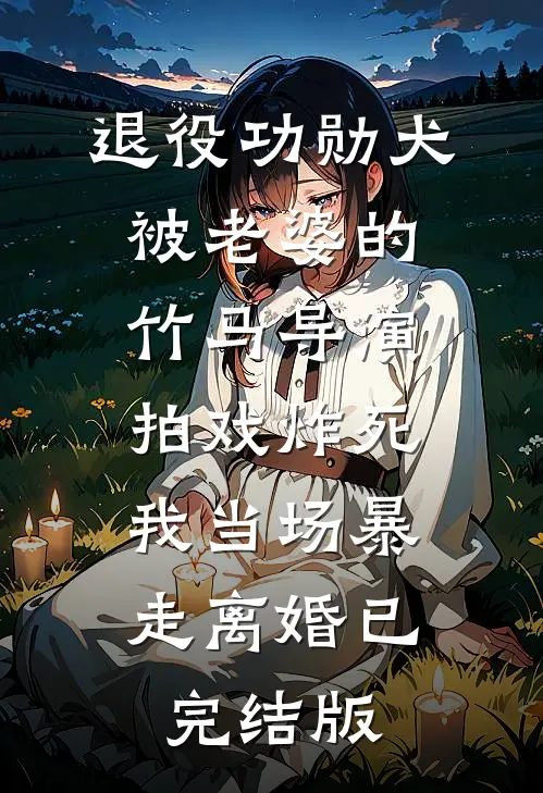 退役功勋犬被老婆的竹马导演拍戏炸死，我当场暴走离婚已完结版