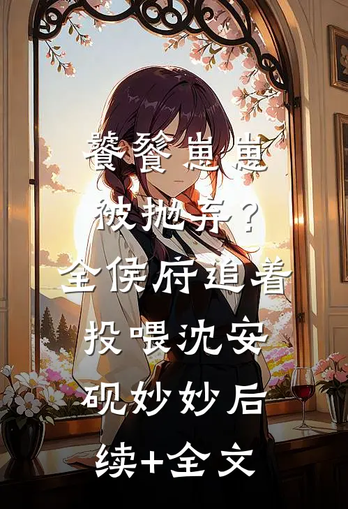 饕餮崽崽被抛弃？全侯府追着投喂沈安砚妙妙后续+全文