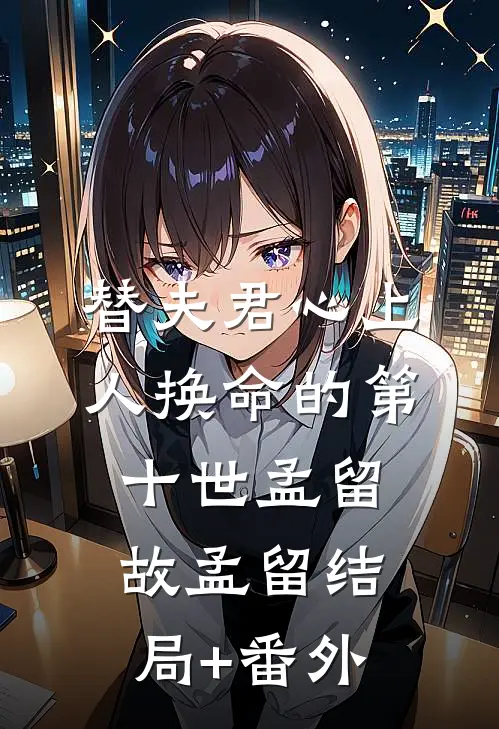 替夫君心上人换命的第十世孟留故孟留结局+番外