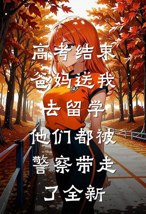 高考结束爸妈送我去留学，他们都被警察带走了全新
