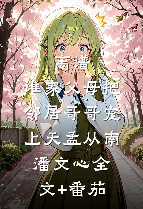 离谱，谁家父母把邻居哥哥宠上天孟从南潘文心全文+番茄
