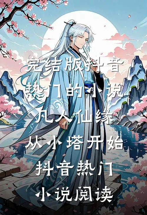 完结版抖音热门的小说凡人仙缘，从小塔开始抖音热门小说阅读