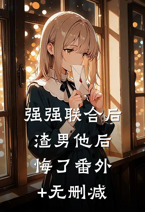 强强联合后，渣男他后悔了番外+无删减