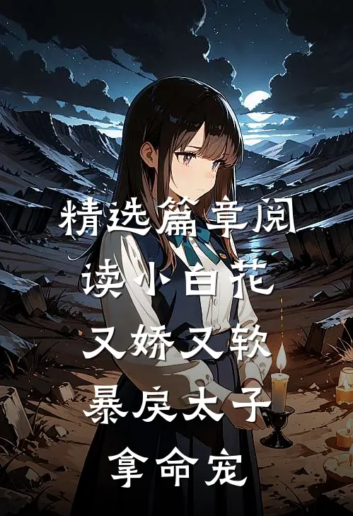精选篇章阅读小白花又娇又软，暴戾太子拿命宠