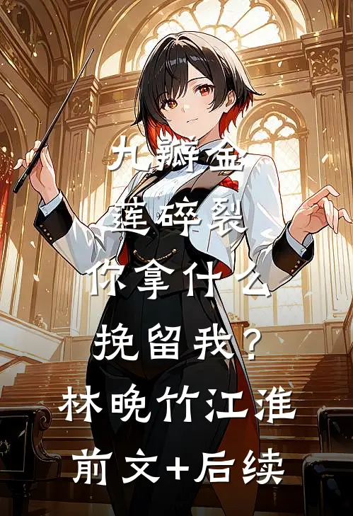 九瓣金莲碎裂，你拿什么挽留我？林晚竹江淮前文+后续