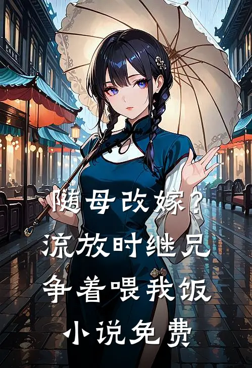 随母改嫁？流放时继兄争着喂我饭小说免费