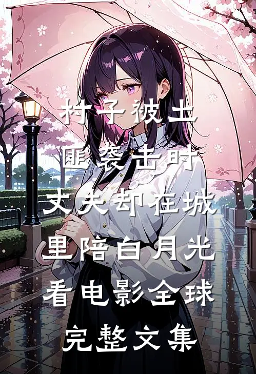 村子被土匪袭击时，丈夫却在城里陪白月光看电影全球完整文集
