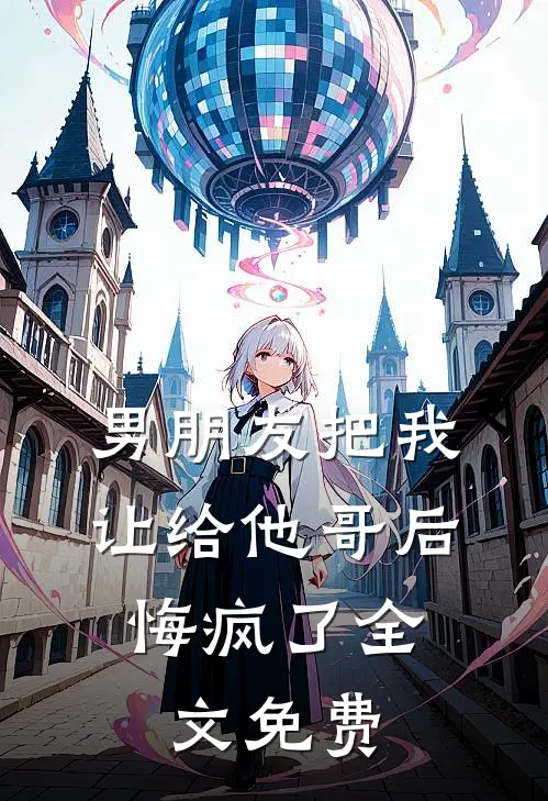 男朋友把我让给他哥后，悔疯了全文免费