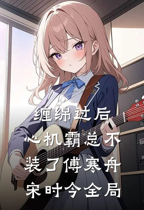 缠绵过后，心机霸总不装了傅寒舟宋时今全局