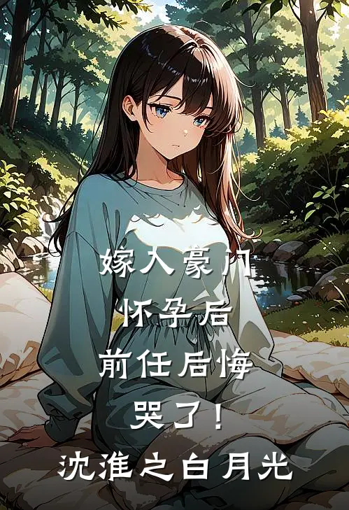 嫁入豪门怀孕后，前任后悔哭了！沈淮之白月光