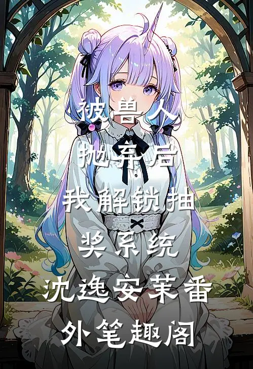 被兽人抛弃后，我解锁抽奖系统：沈逸安茉番外笔趣阁