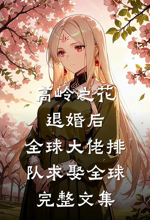 高岭之花退婚后，全球大佬排队求娶全球完整文集