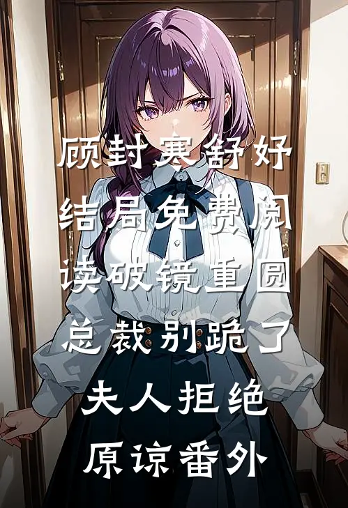 顾封寒舒妤结局免费阅读破镜重圆：总裁别跪了，夫人拒绝原谅番外