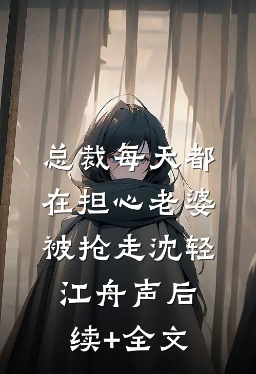 总裁每天都在担心老婆被抢走沈轻江舟声后续+全文