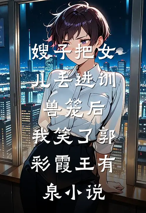 嫂子把女儿丢进训兽笼后，我笑了郭彩霞王有泉小说