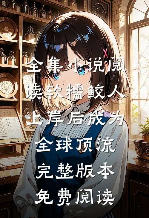 全集小说阅读软糯鲛人上岸后成为全球顶流完整版本免费阅读