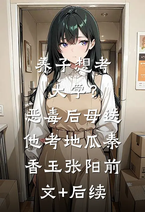 养子想考大学？恶毒后母送他考地瓜秦香玉张阳前文+后续
