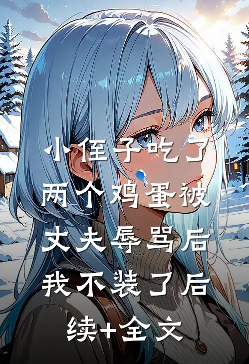 小侄子吃了两个鸡蛋被丈夫辱骂后，我不装了后续+全文