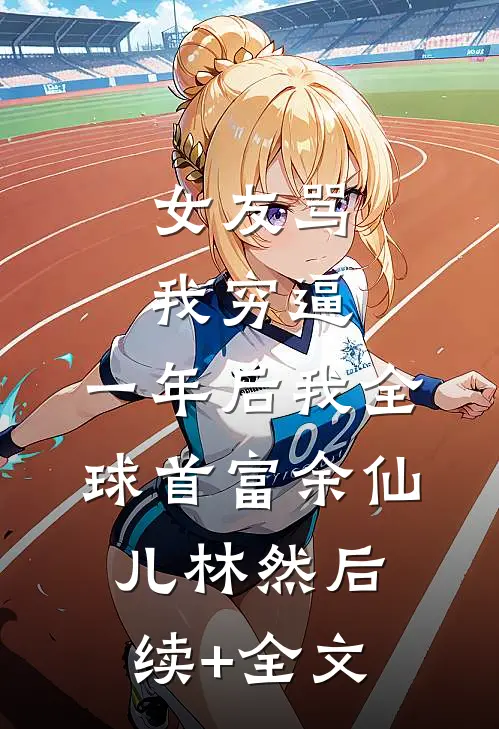 女友骂我穷逼，一年后我全球首富余仙儿林然后续+全文