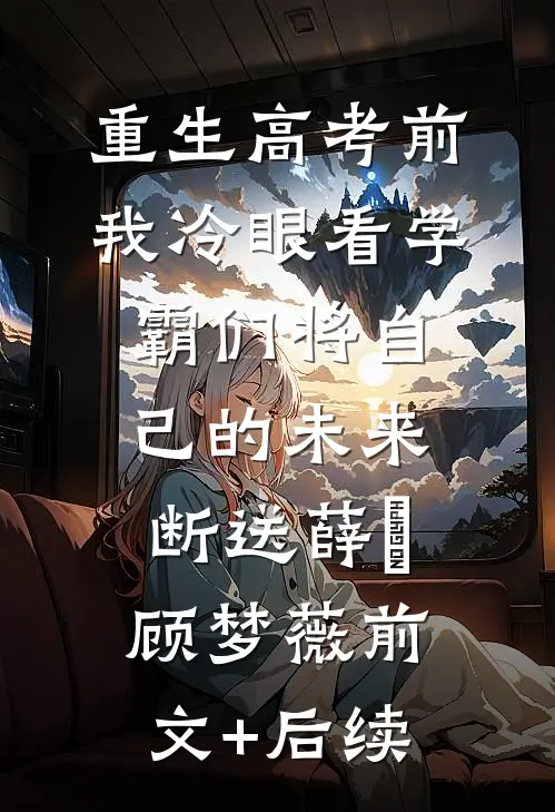 重生高考前，我冷眼看学霸们将自己的未来断送薛琤顾梦薇前文+后续