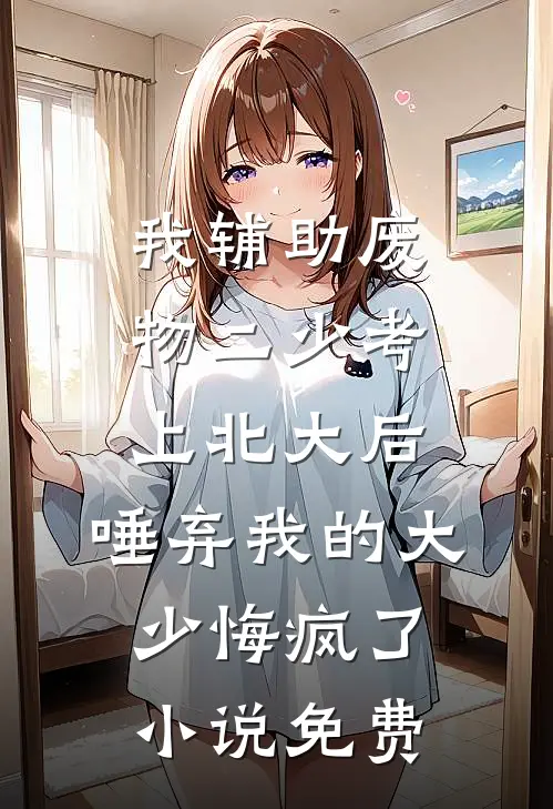 我辅助废物二少考上北大后，唾弃我的大少悔疯了小说免费