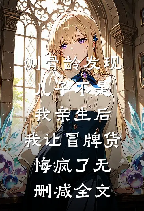 测骨龄发现儿子不是我亲生后，我让冒牌货悔疯了无删减全文