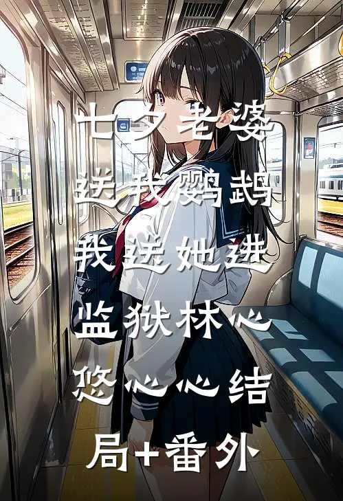 七夕老婆送我鹦鹉，我送她进监狱林心悠心心结局+番外