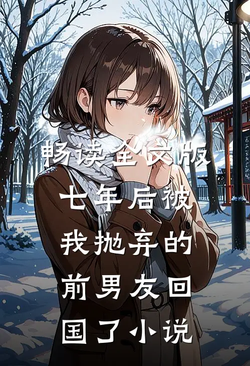 畅读全文版七年后被我抛弃的前男友回国了小说