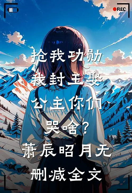 抢我功勋，我封王娶公主你们哭啥？萧辰昭月无删减全文