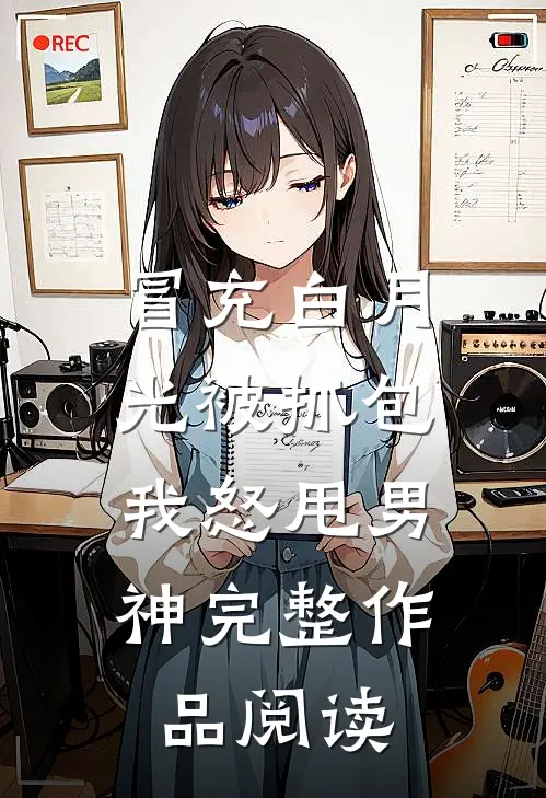 冒充白月光被抓包，我怒甩男神完整作品阅读