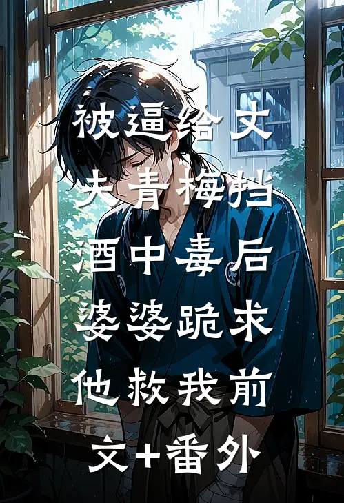 被逼给丈夫青梅挡酒中毒后，婆婆跪求他救我前文+番外