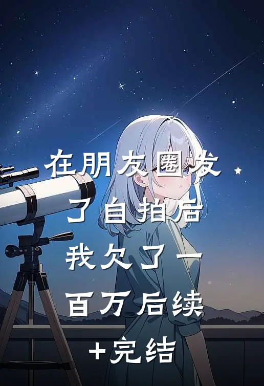 在朋友圈发了自拍后，我欠了一百万后续+完结