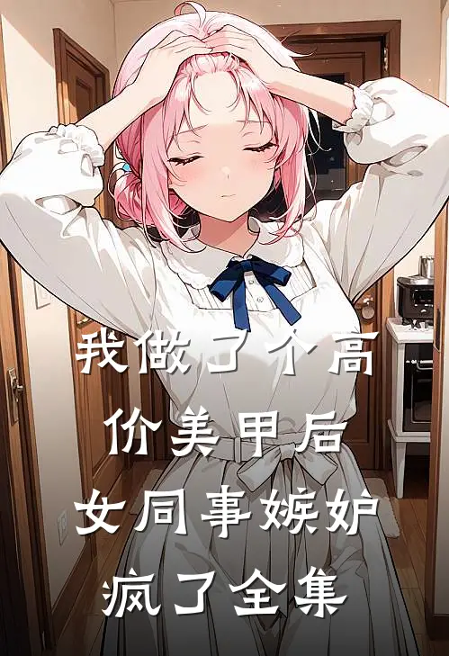 我做了个高价美甲后，女同事嫉妒疯了全集