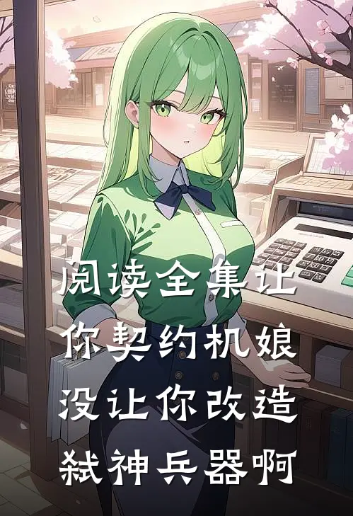 阅读全集让你契约机娘，没让你改造弑神兵器啊