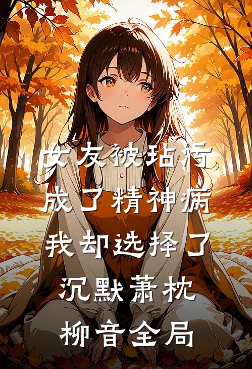 女友被玷污成了精神病，我却选择了沉默萧枕柳音全局