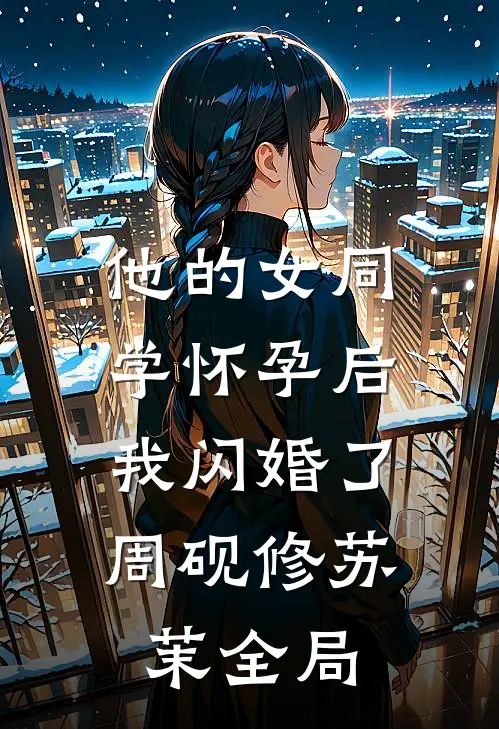 他的女同学怀孕后，我闪婚了周砚修苏茉全局