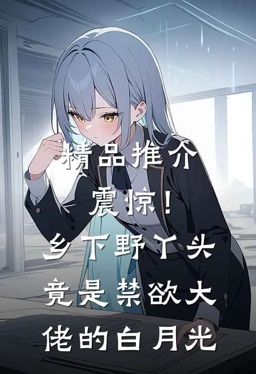 精品推介震惊！乡下野丫头竟是禁欲大佬的白月光