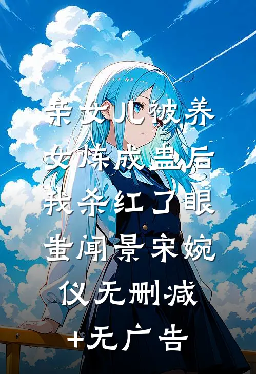 亲女儿被养女炼成蛊后，我杀红了眼蚩闻景宋婉仪无删减+无广告
