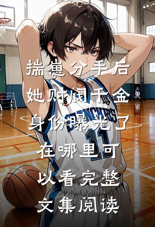 揣崽分手后,她财阀千金身份曝光了在哪里可以看完整文集阅读