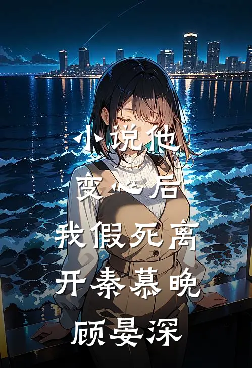 小说他变心后，我假死离开(秦慕晚顾晏深)