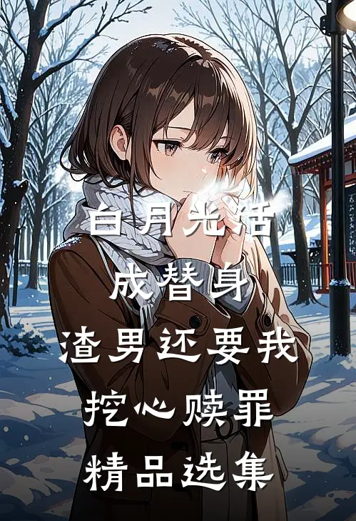 白月光活成替身，渣男还要我挖心赎罪精品选集