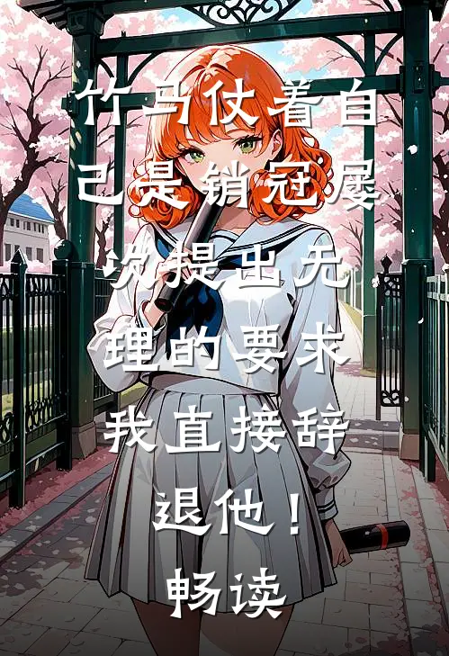 竹马仗着自己是销冠屡次提出无理的要求，我直接辞退他！畅读