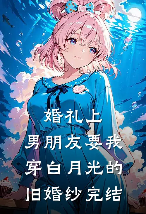 婚礼上，男朋友要我穿白月光的旧婚纱完结